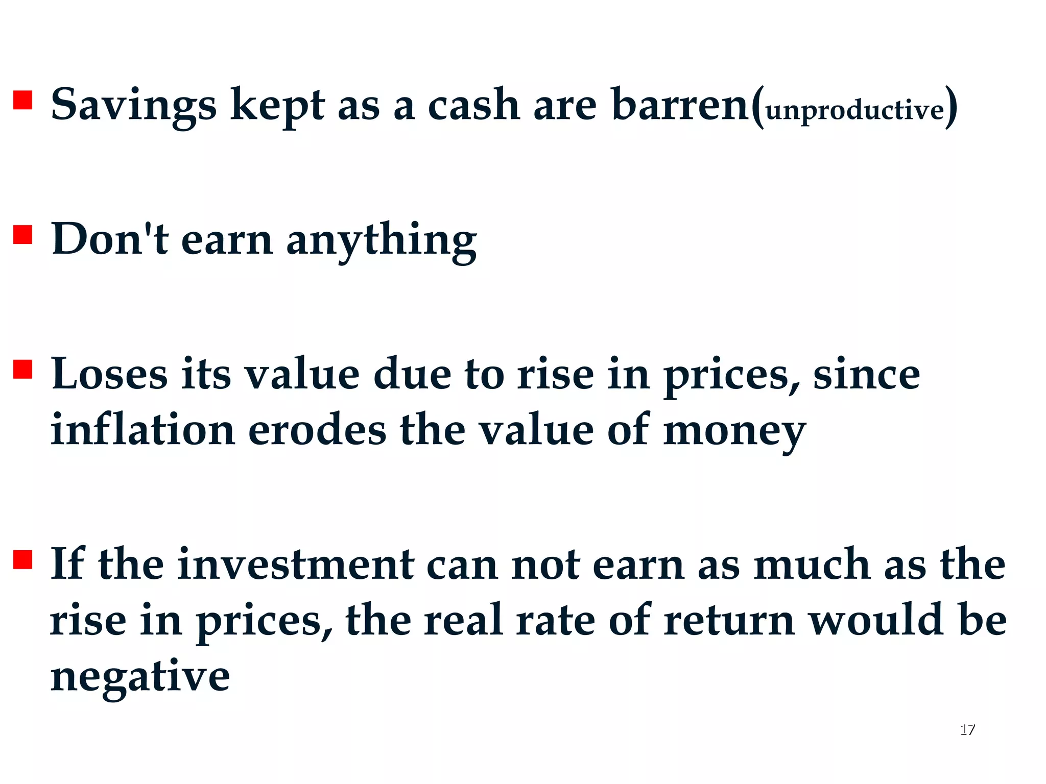 Savings kept as a cash are barren( unproductive ) Don't earn anything Loses its value due to rise in prices, since inflation erodes the value of money If the investment can not earn as much as the rise in prices, the real rate of return would be negative 