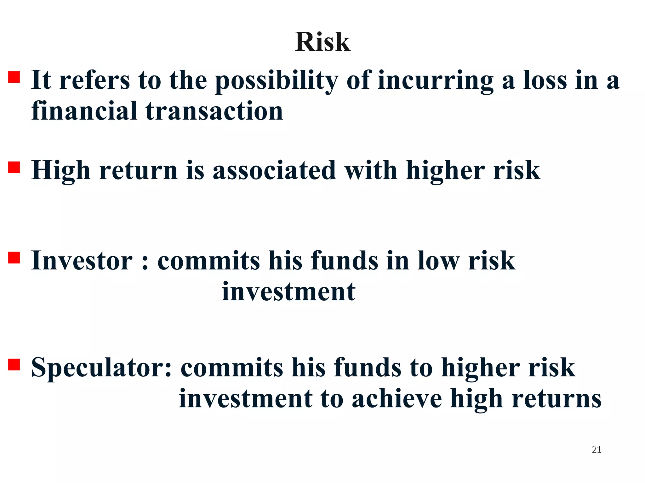 Risk It refers to the possibility of incurring a loss in a financial transaction High return is associated with higher risk Investor : commits his funds in low risk      investment Speculator: commits his funds to higher risk    investment to achieve high returns 
