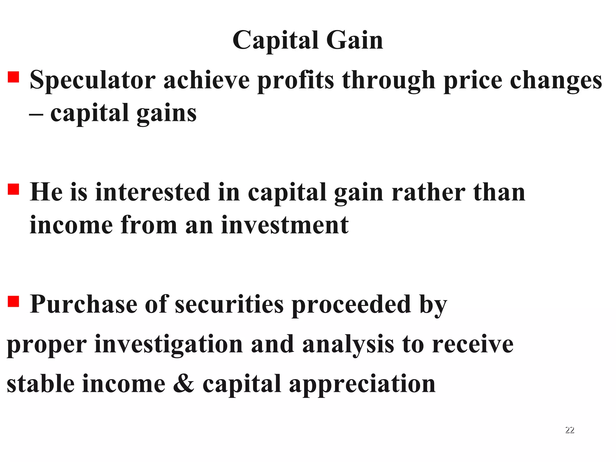 Capital Gain Speculator achieve profits through price changes – capital gains He is interested in capital gain rather than income from an investment Purchase of securities proceeded by  proper investigation and analysis to receive    stable income & capital appreciation 