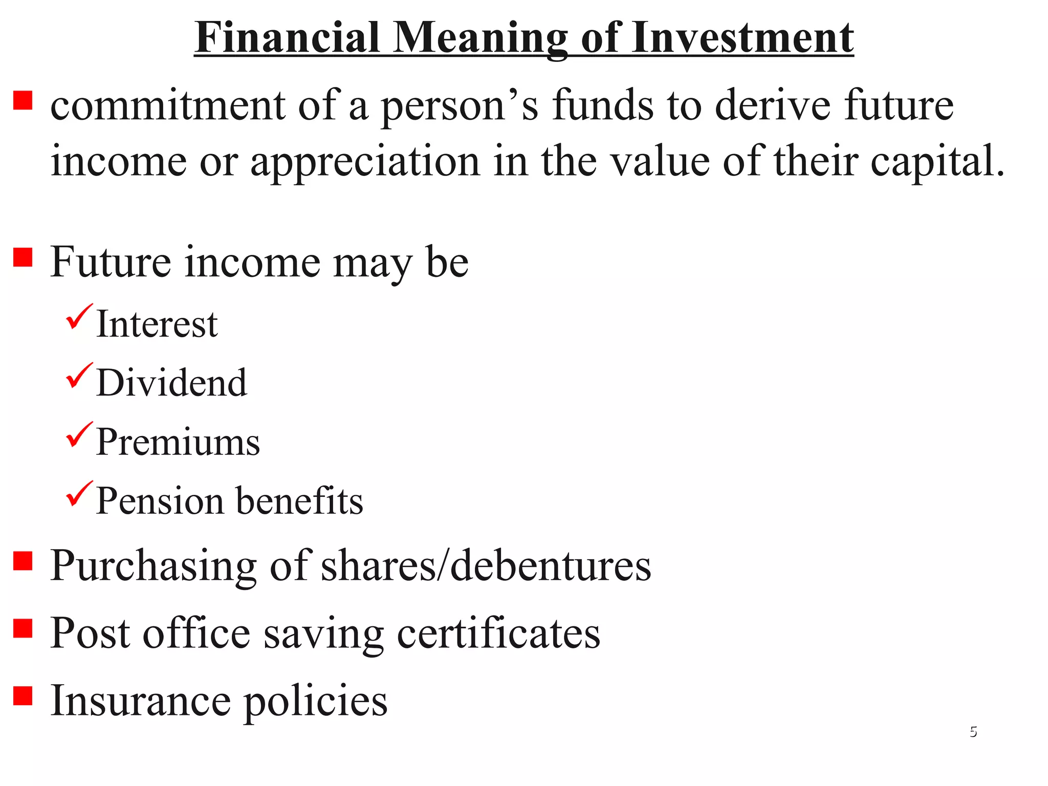 Financial Meaning of Investment commitment of a person’s funds to derive future income or appreciation in the value of their capital. Future income may be Interest Dividend Premiums Pension benefits Purchasing of shares/debentures Post office saving certificates Insurance policies 