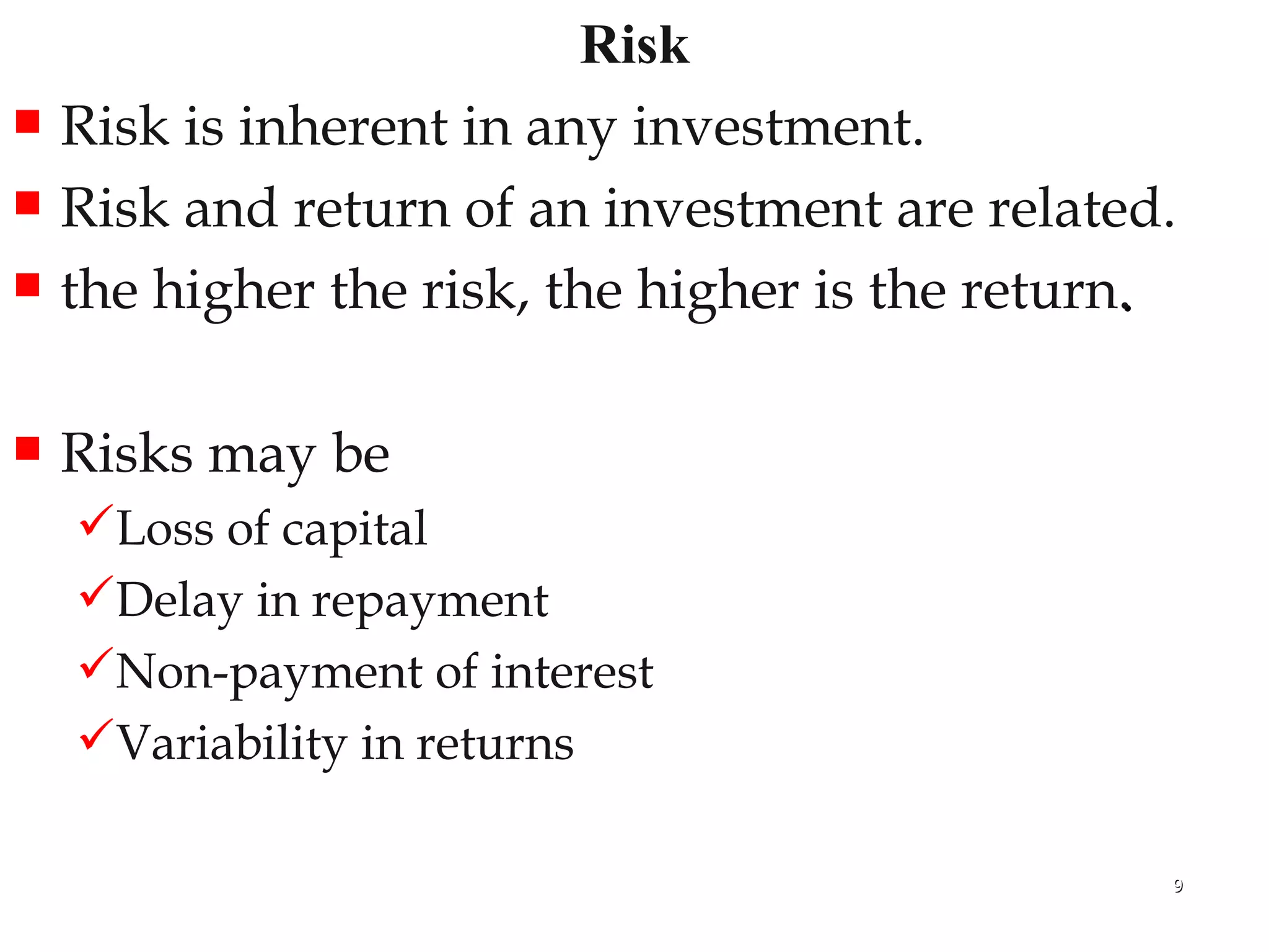 Risk Risk is inherent in any investment.  Risk and return of an investment are related.  the higher the risk, the higher is the return . Risks may be  Loss of capital Delay in repayment  Non-payment of interest Variability in returns 