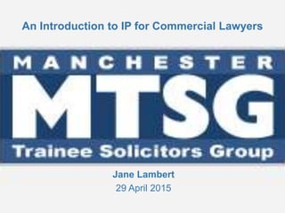 An Introduction to IP for Commercial Lawyers
Jane Lambert
29 April 2015
 
