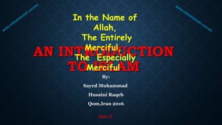 AN INTRODUCTION
TO ISLAM
By:
Sayed Muhammad
Husaini Raqeb
Qom,Iran 2016
Part 11
In the Name of
Allah,
The Entirely
Merciful,
The Especially
Merciful
 