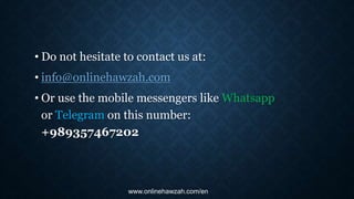 • Do not hesitate to contact us at:
• info@onlinehawzah.com
• Or use the mobile messengers like Whatsapp
or Telegram on this number:
+989357467202
www.onlinehawzah.com/en
 