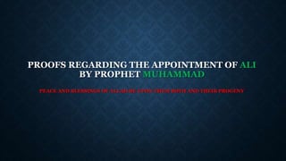 PROOFS REGARDING THE APPOINTMENT OF ALI
BY PROPHET MUHAMMAD
PEACE AND BLESSINGS OF ALLAH BE UPON THEM BOTH AND THEIR PROGENY
 