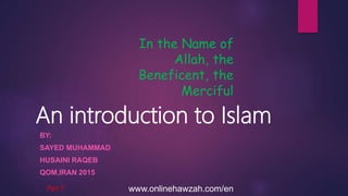 An introduction to Islam
BY:
SAYED MUHAMMAD
HUSAINI RAQEB
QOM,IRAN 2015
Part 7
In the Name of
Allah, the
Beneficent, the
Merciful
www.onlinehawzah.com/en
 