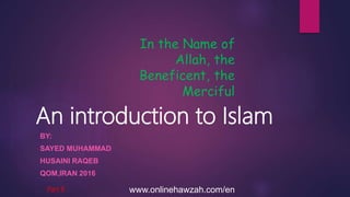 An introduction to Islam
BY:
SAYED MUHAMMAD
HUSAINI RAQEB
QOM,IRAN 2016
Part 8
In the Name of
Allah, the
Beneficent, the
Merciful
www.onlinehawzah.com/en
 