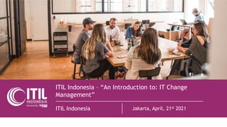 ITIL Indonesia – “An Introduction to: IT Change
Management”
ITIL Indonesia Jakarta, April, 21st 2021
 