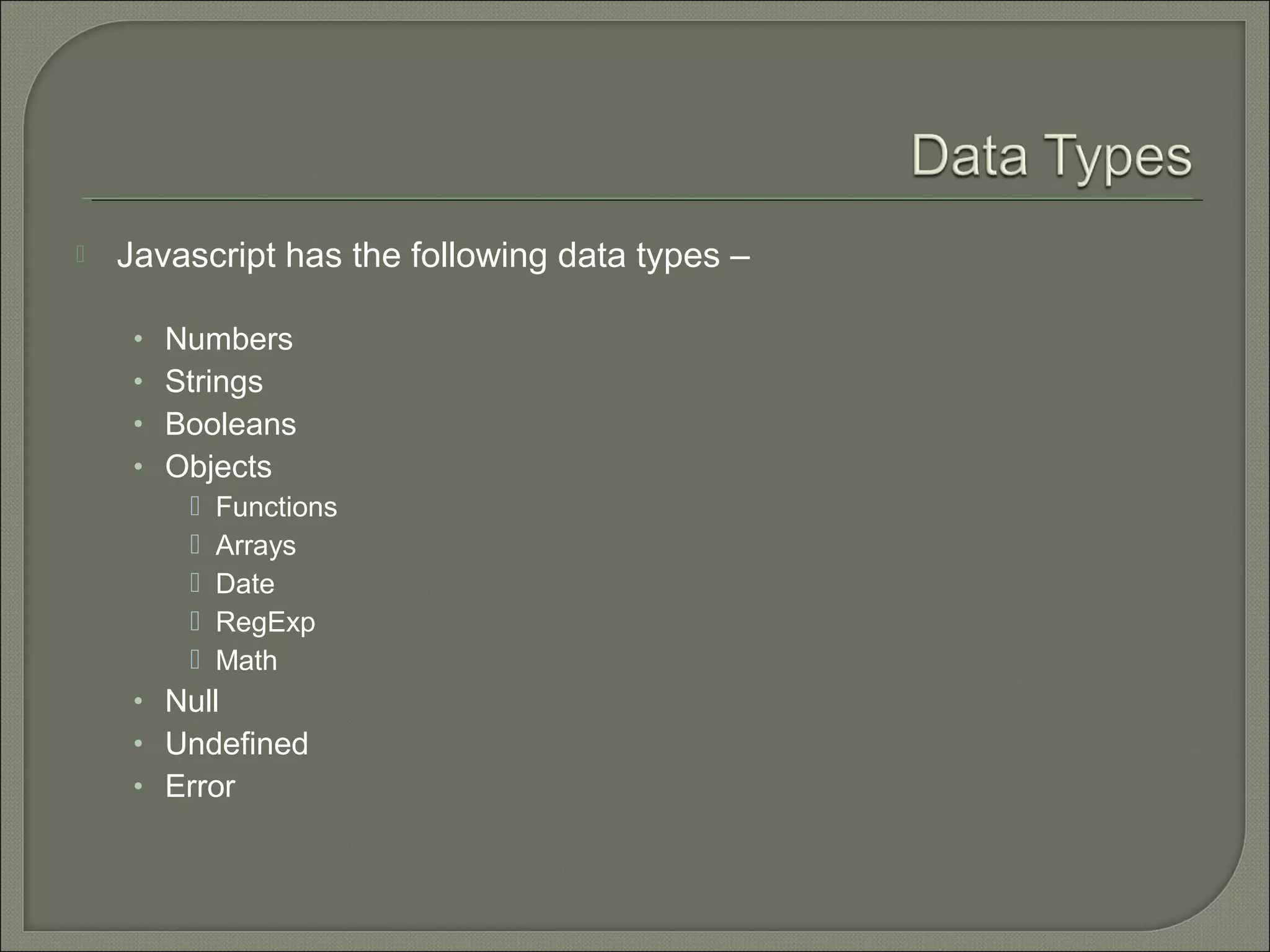  Javascript has the following data types – • Numbers • Strings • Booleans • Objects  Functions  Arrays  Date  RegExp  Math • Null • Undefined • Error 