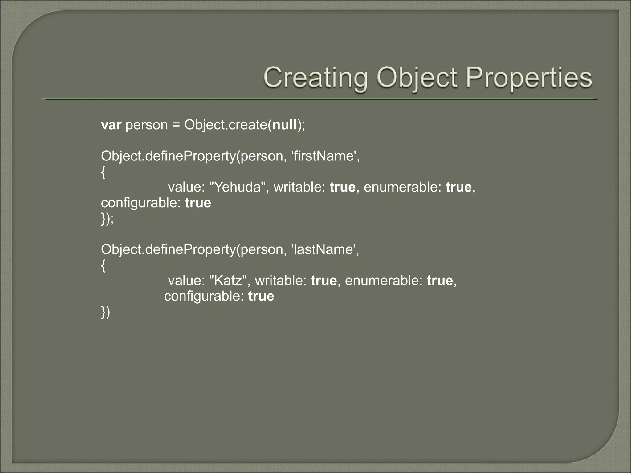 var person = Object.create(null); Object.defineProperty(person, 'firstName', { value: "Yehuda", writable: true, enumerable: true, configurable: true }); Object.defineProperty(person, 'lastName', { value: "Katz", writable: true, enumerable: true, configurable: true }) 