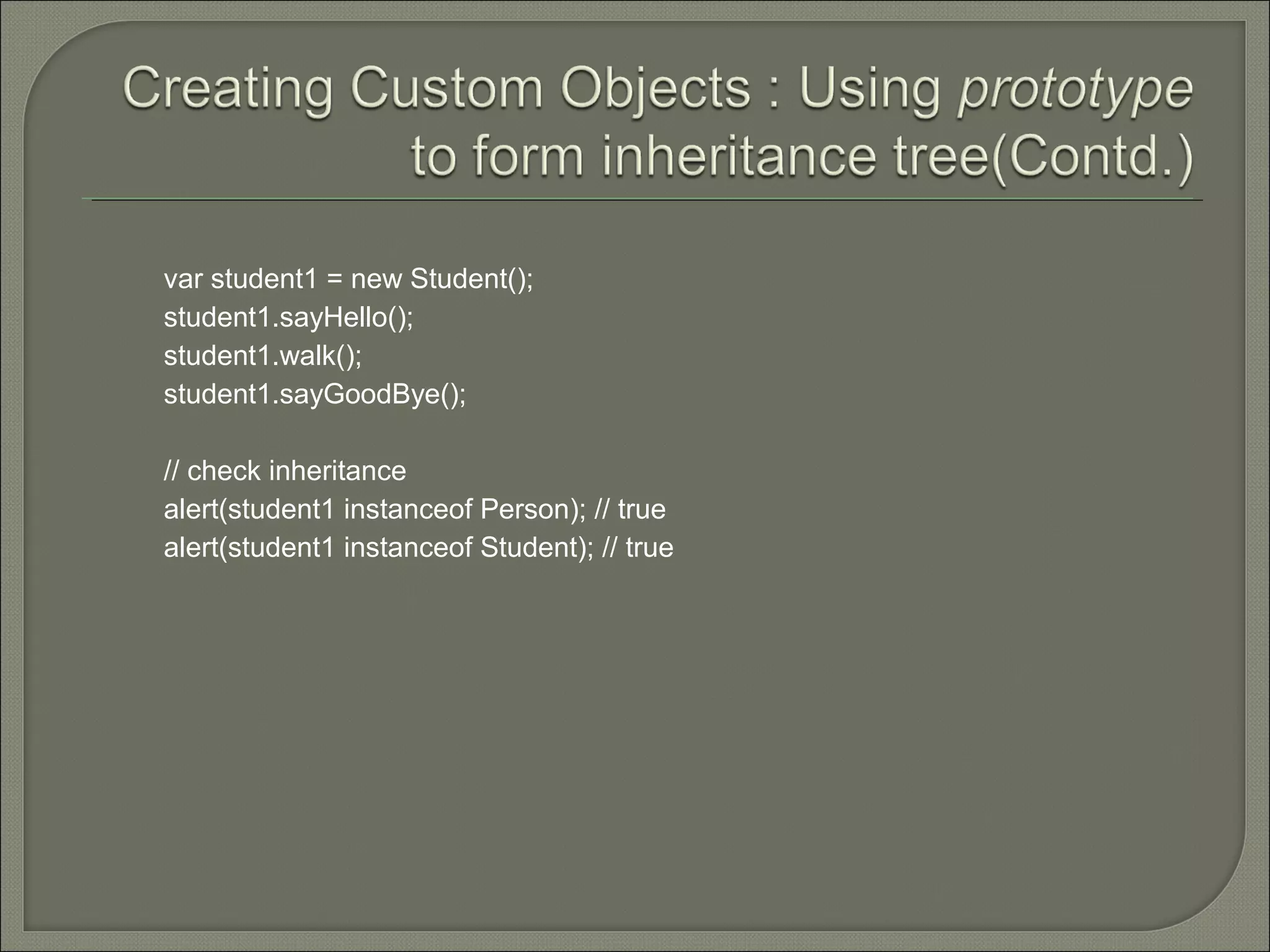 var student1 = new Student(); student1.sayHello(); student1.walk(); student1.sayGoodBye(); // check inheritance alert(student1 instanceof Person); // true alert(student1 instanceof Student); // true 