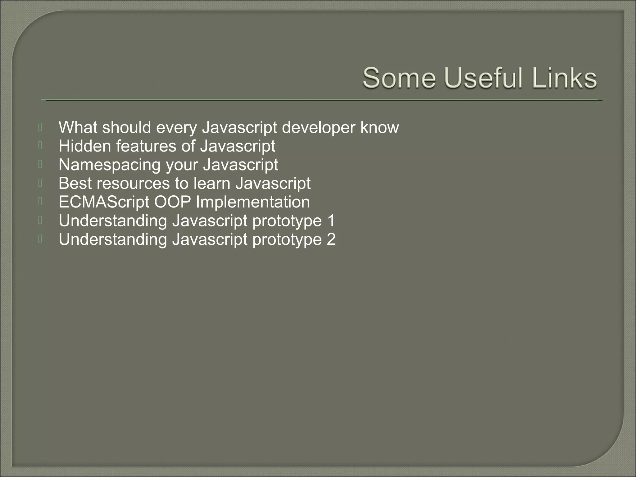  What should every Javascript developer know  Hidden features of Javascript  Namespacing your Javascript  Best resources to learn Javascript  ECMAScript OOP Implementation  Understanding Javascript prototype 1  Understanding Javascript prototype 2 