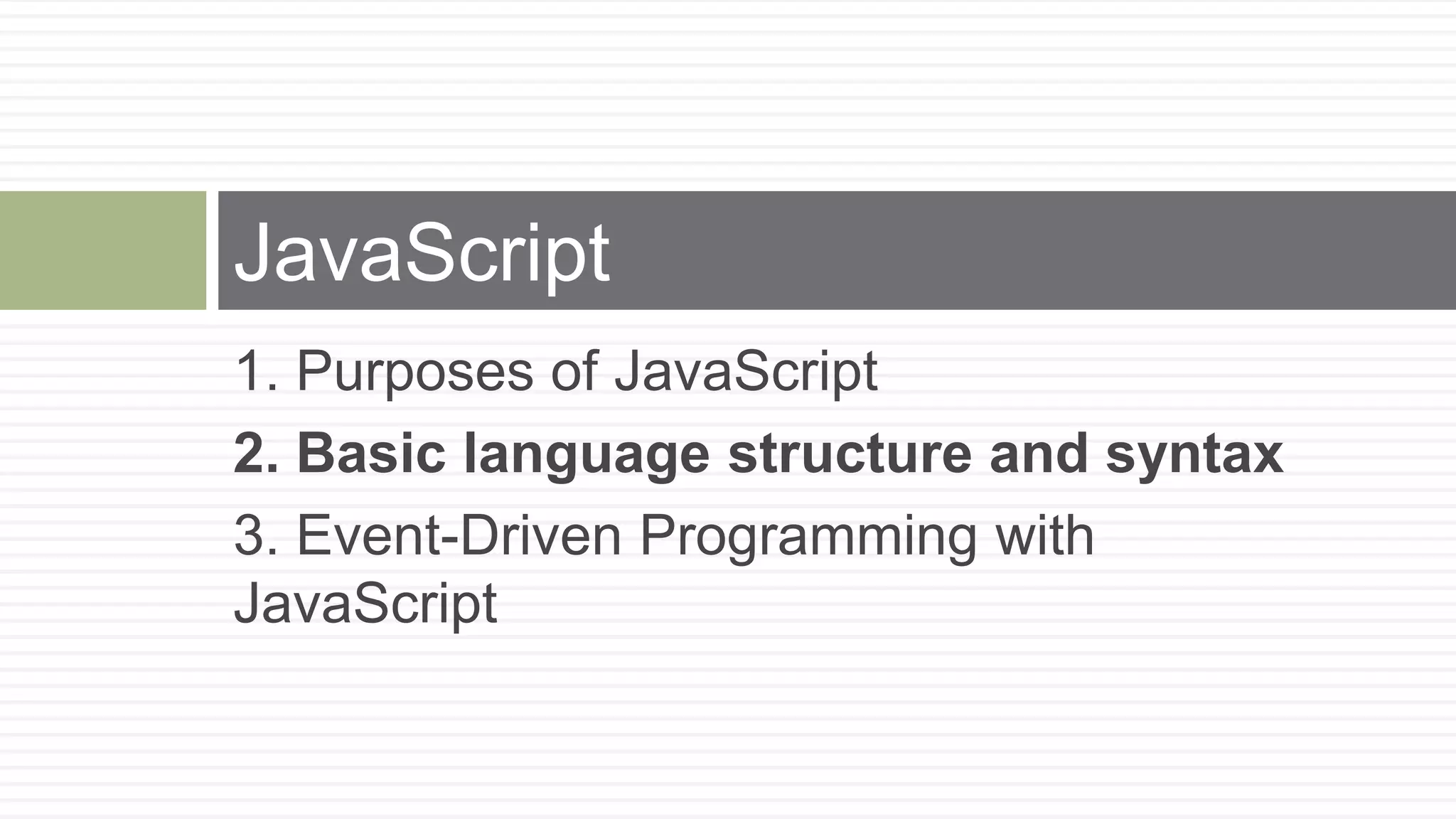 JavaScript
1. Purposes of JavaScript
2. Basic language structure and syntax
3. Event-Driven Programming with
JavaScript
 