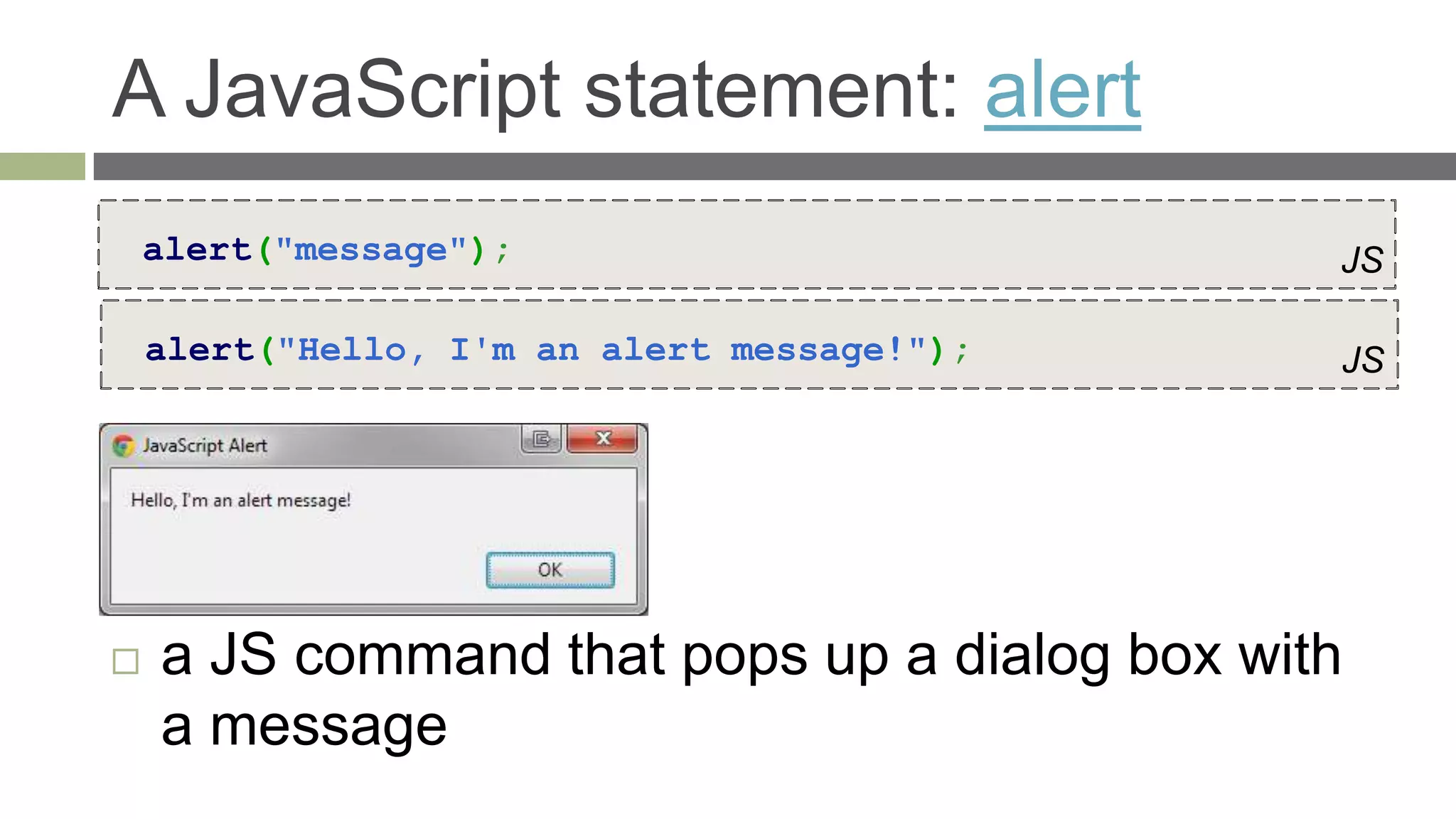 A JavaScript statement: alert
    alert("message");                         JS

    alert("Hello, I'm an alert message!");    JS




   a JS command that pops up a dialog box with
    a message
 