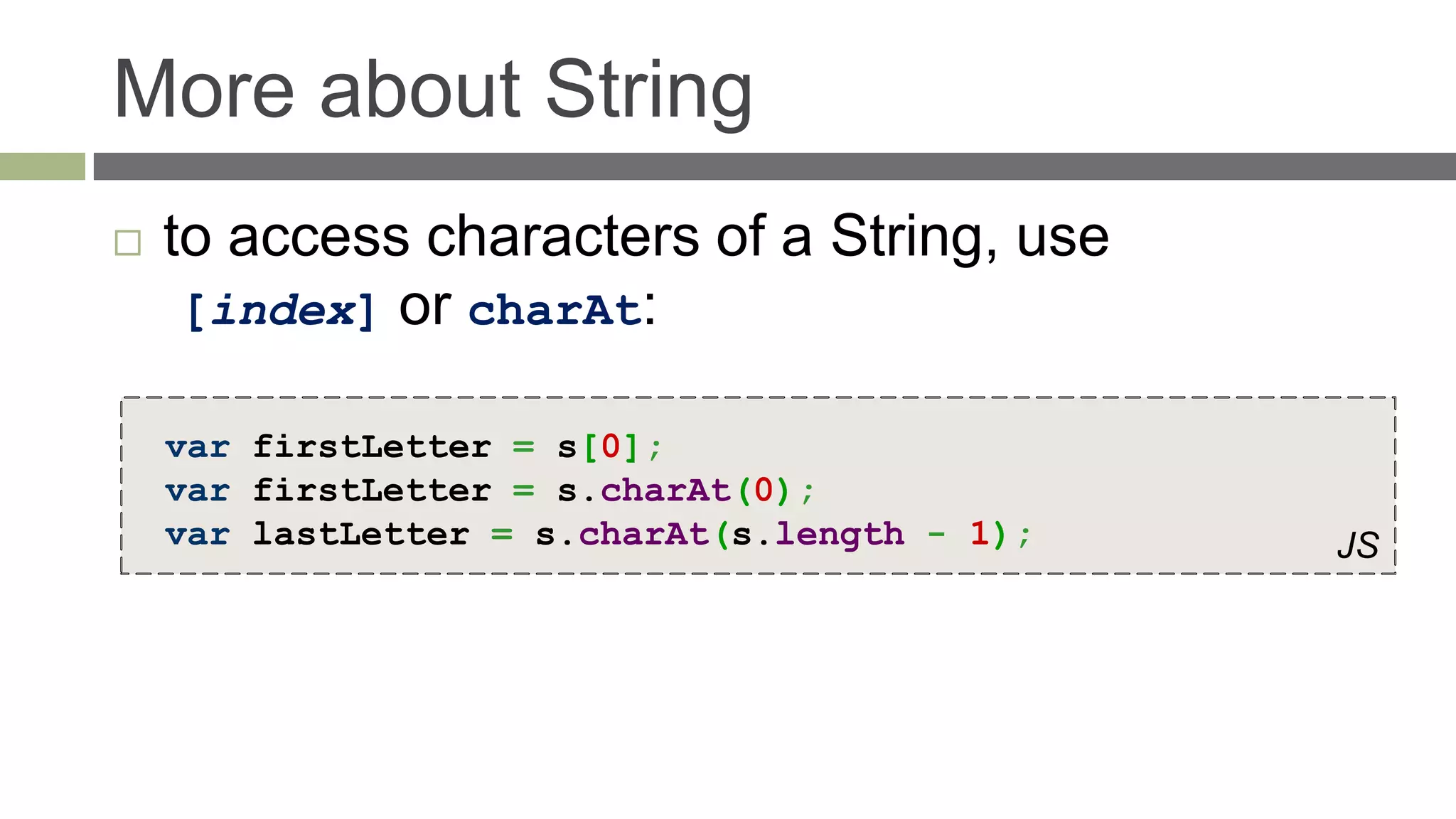 More about String
   to access characters of a String, use
     [index] or charAt:

    var firstLetter = s[0];
    var firstLetter = s.charAt(0);
    var lastLetter = s.charAt(s.length - 1);   JS
 