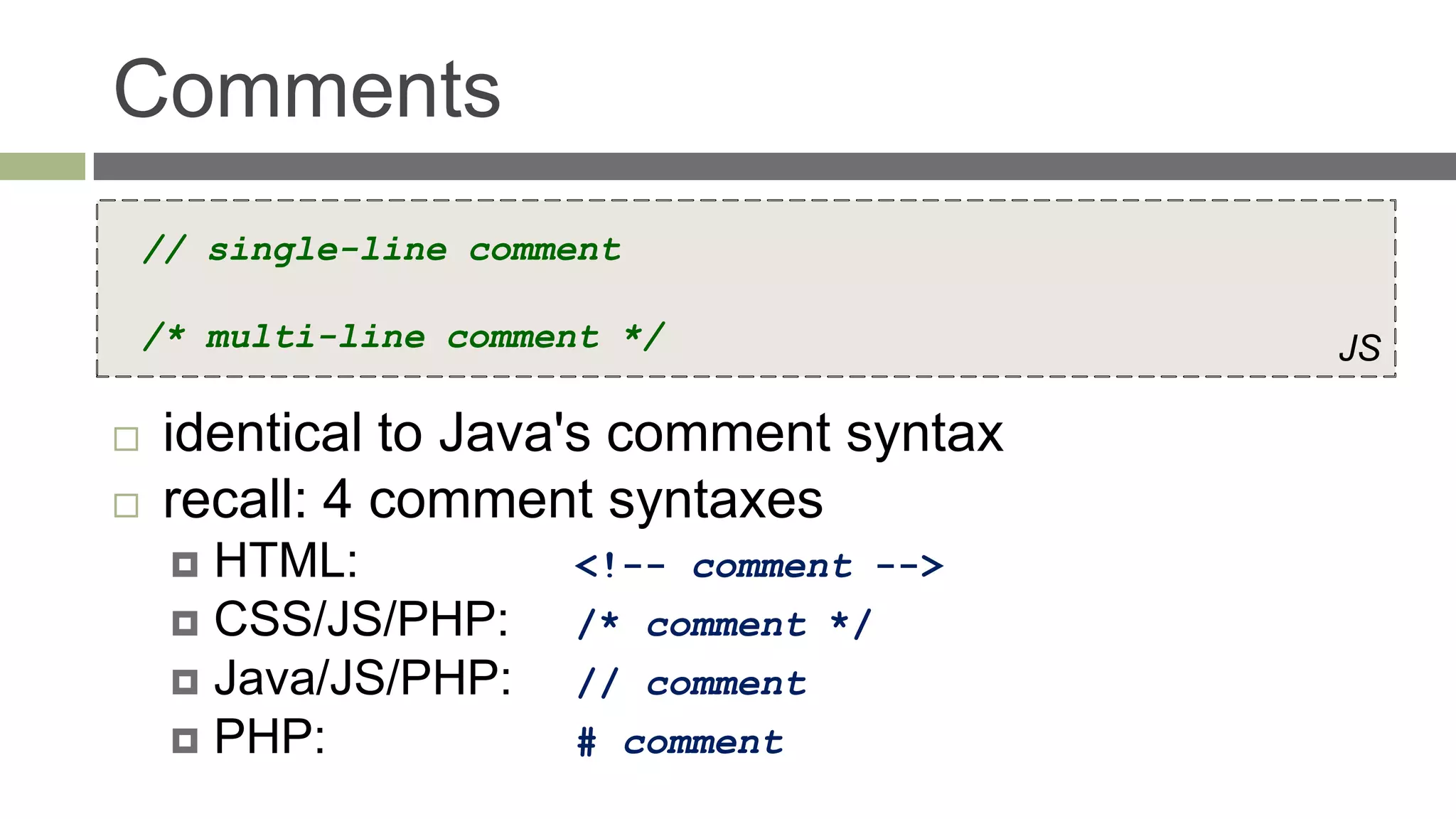 Comments
// single-line comment

/* multi-line comment */                 JS

   identical to Java's comment syntax
   recall: 4 comment syntaxes
     HTML:          <!-- comment -->
     CSS/JS/PHP:    /* comment */
     Java/JS/PHP:   // comment
     PHP:           # comment
 