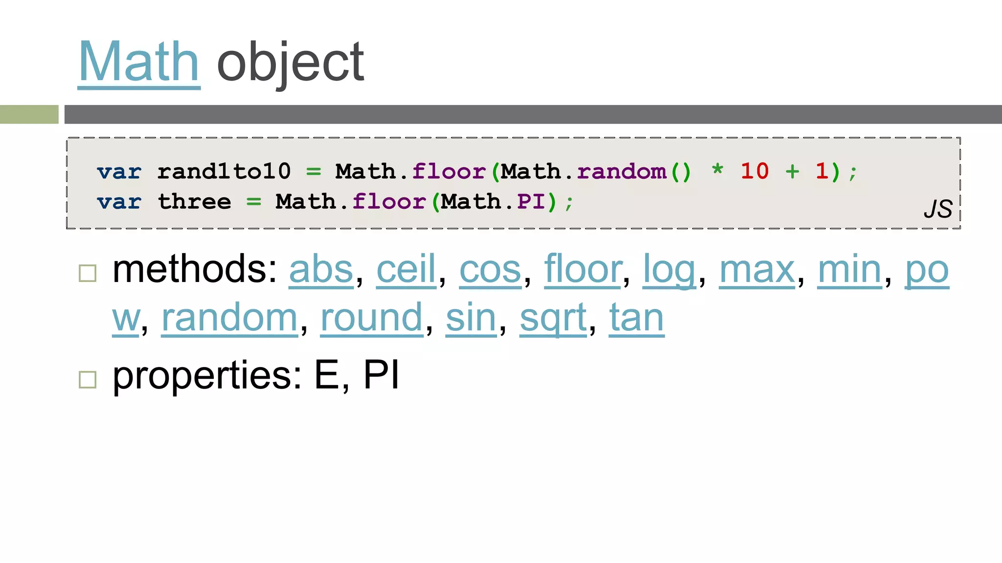 Math object
var rand1to10 = Math.floor(Math.random() * 10 + 1);
var three = Math.floor(Math.PI);                      JS

   methods: abs, ceil, cos, floor, log, max, min, po
    w, random, round, sin, sqrt, tan
   properties: E, PI
 