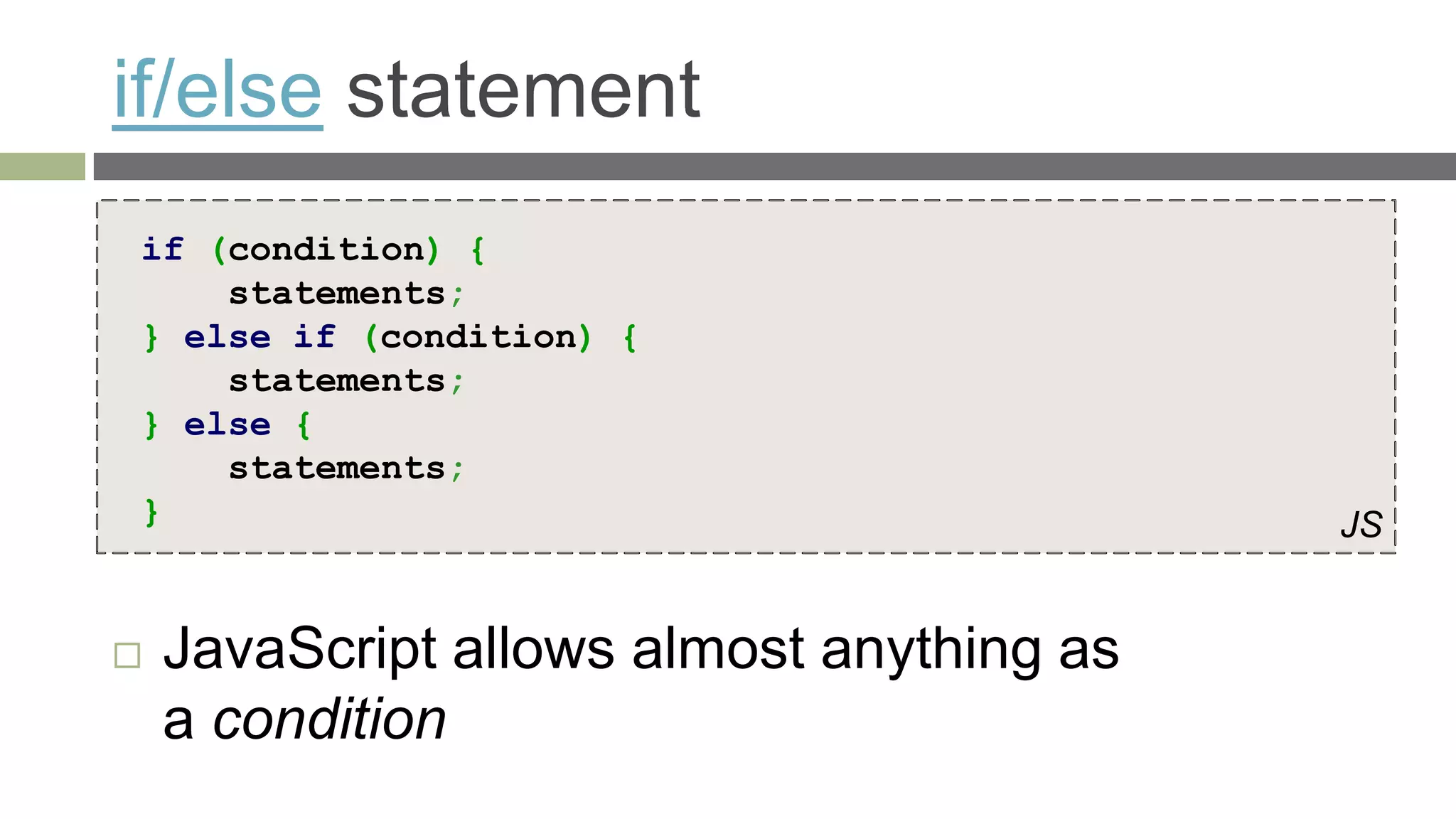 if/else statement
if (condition) {
    statements;
} else if (condition) {
    statements;
} else {
    statements;
}                                          JS


   JavaScript allows almost anything as
    a condition
 