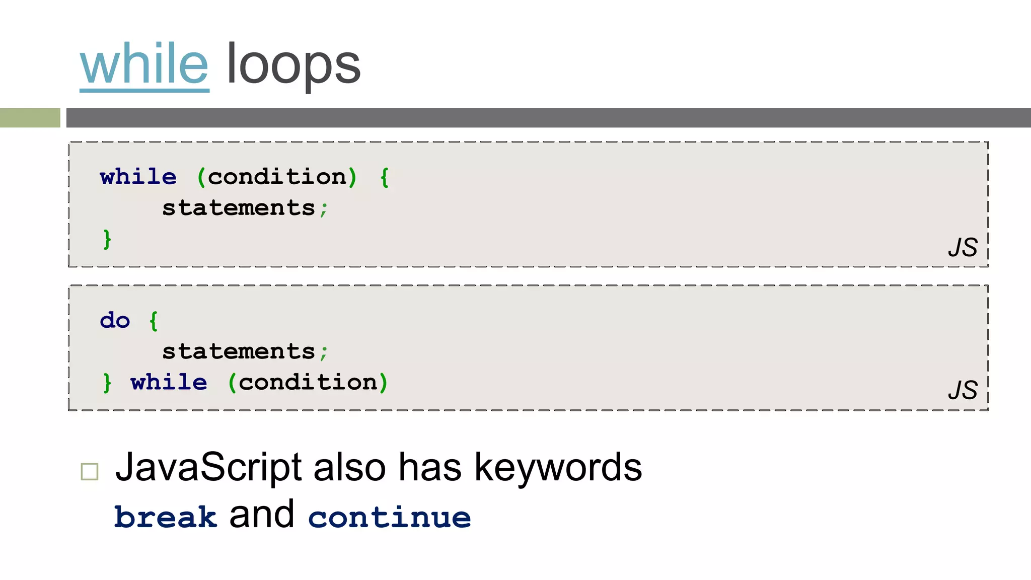while loops
while (condition) {
    statements;
}                                  JS

do {
    statements;
} while (condition)                JS


   JavaScript also has keywords
    break and continue
 