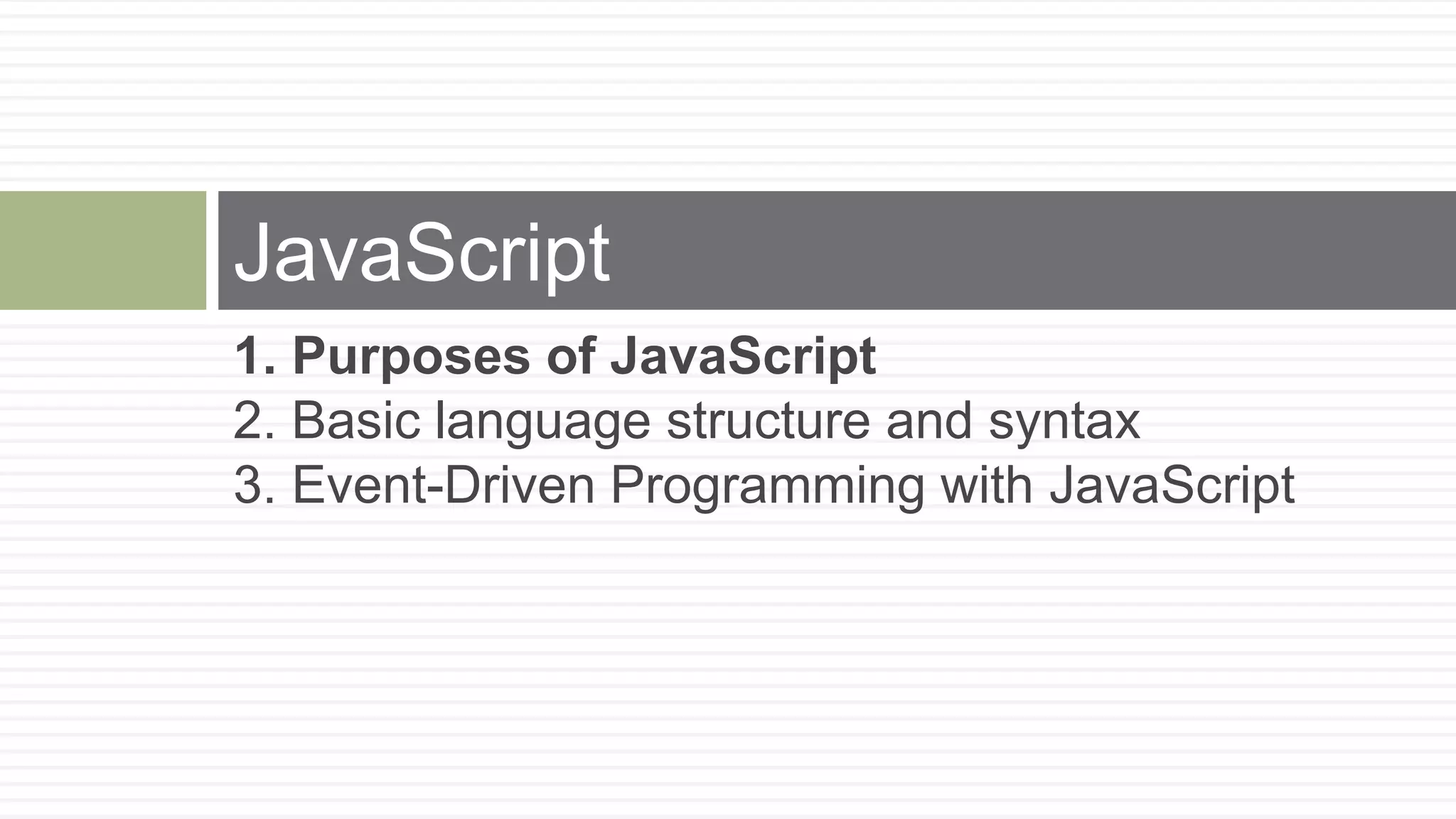 JavaScript
1. Purposes of JavaScript
2. Basic language structure and syntax
3. Event-Driven Programming with JavaScript
 