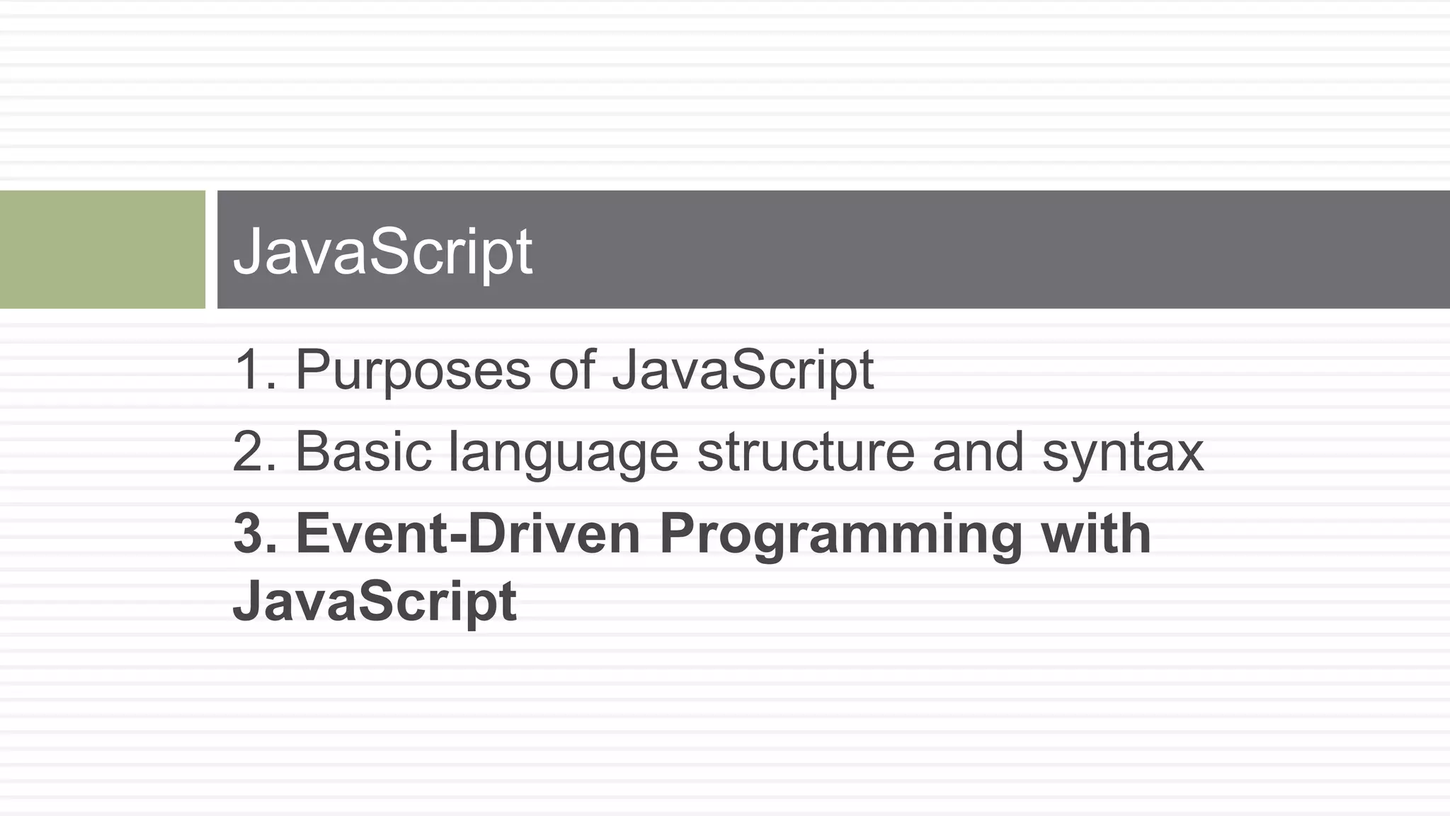JavaScript
1. Purposes of JavaScript
2. Basic language structure and syntax
3. Event-Driven Programming with
JavaScript
 