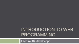 INTRODUCTION TO WEB
PROGRAMMING
Lecture 16: JavaScript
 