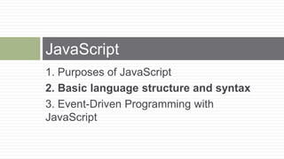 JavaScript
1. Purposes of JavaScript
2. Basic language structure and syntax
3. Event-Driven Programming with
JavaScript
 
