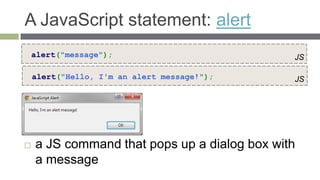 A JavaScript statement: alert
    alert("message");                         JS

    alert("Hello, I'm an alert message!");    JS




   a JS command that pops up a dialog box with
    a message
 