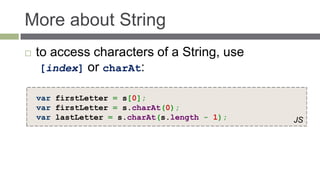 More about String
   to access characters of a String, use
     [index] or charAt:

    var firstLetter = s[0];
    var firstLetter = s.charAt(0);
    var lastLetter = s.charAt(s.length - 1);   JS
 