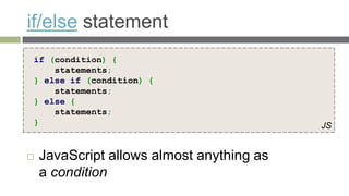 if/else statement
if (condition) {
    statements;
} else if (condition) {
    statements;
} else {
    statements;
}                                          JS


   JavaScript allows almost anything as
    a condition
 