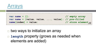 Arrays
    var name = [];                         // empty array
    var name = [value, value, ..., value]; // pre-filled
    name[index] = value;                   // store elementJS


    two ways to initialize an array
    length property (grows as needed when
     elements are added)
 