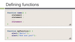 Defining functions
function name() {
    statement ;
    statement ;
    ...
    statement ;
}                            JS


function myFunction() {
    alert("Hello!");
    alert("How are you?");
}                            JS
 