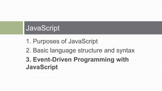 JavaScript
1. Purposes of JavaScript
2. Basic language structure and syntax
3. Event-Driven Programming with
JavaScript
 