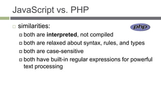 JavaScript vs. PHP
   similarities:
     both  are interpreted, not compiled
     both are relaxed about syntax, rules, and types

     both are case-sensitive

     both have built-in regular expressions for powerful
      text processing
 