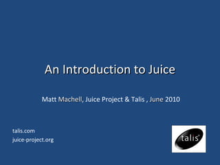 An Introduction to Juice Matt  Machell , Juice Project & Talis ,  June  2010 talis.com juice-project.org 