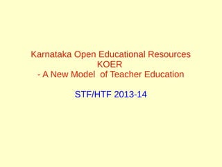 Karnataka Open Educational Resources
KOER
- A New Model of Teacher Education
STF/HTF 2013-14

 