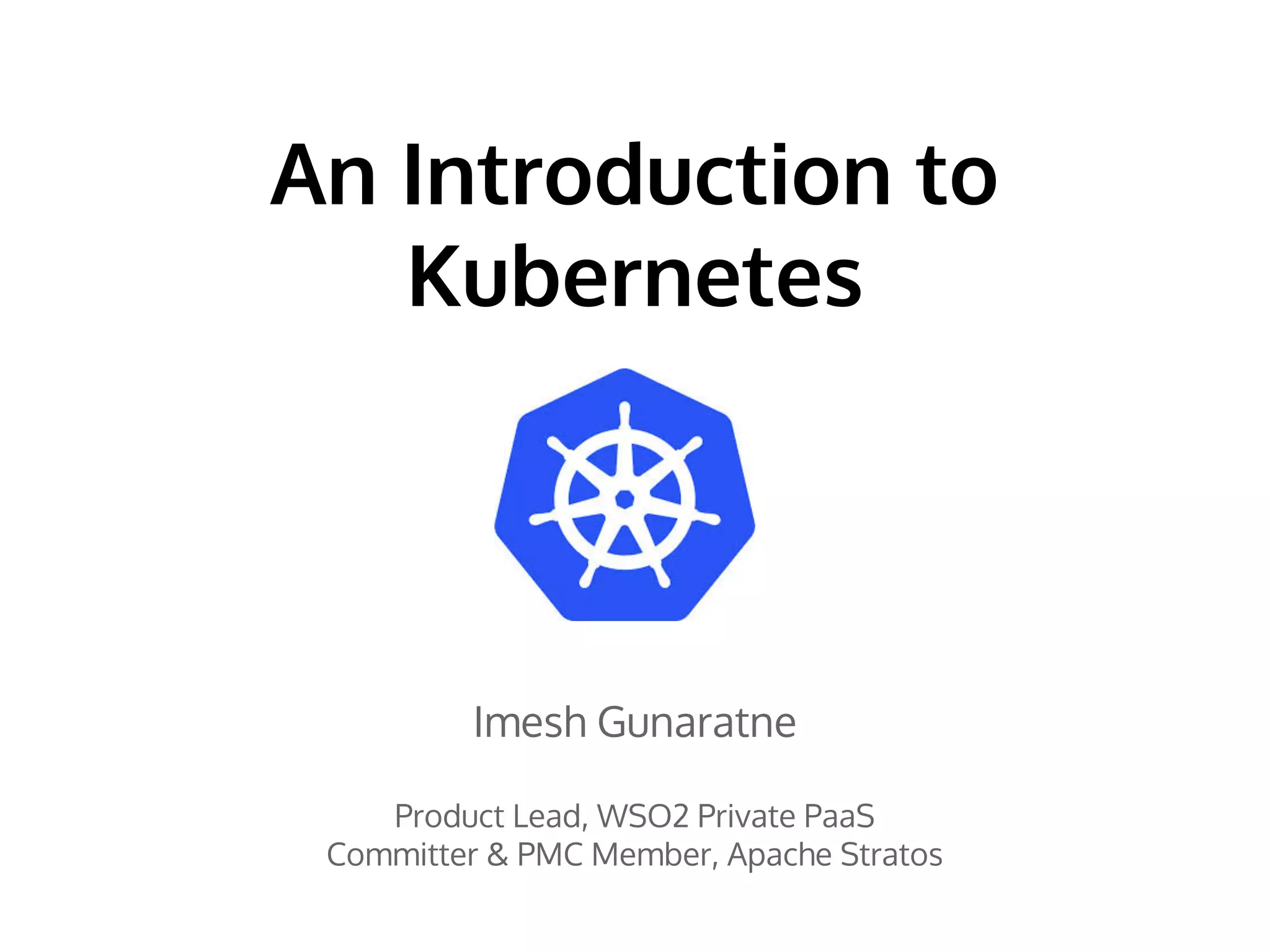 An Introduction to
Kubernetes
Imesh Gunaratne
Product Lead, WSO2 Private PaaS
Committer & PMC Member, Apache Stratos
 