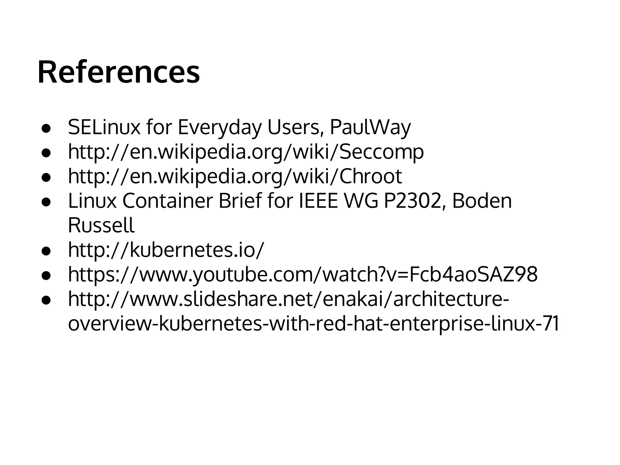 References
● SELinux for Everyday Users, PaulWay
● http://en.wikipedia.org/wiki/Seccomp
● http://en.wikipedia.org/wiki/Chroot
● Linux Container Brief for IEEE WG P2302, Boden
Russell
● http://kubernetes.io/
● https://www.youtube.com/watch?v=Fcb4aoSAZ98
● http://www.slideshare.net/enakai/architecture-
overview-kubernetes-with-red-hat-enterprise-linux-71
 