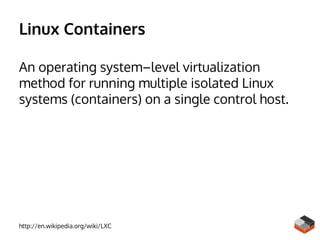 Linux Containers
An operating system–level virtualization
method for running multiple isolated Linux
systems (containers) on a single control host.
http://en.wikipedia.org/wiki/LXC
 