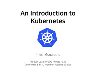 An Introduction to
Kubernetes
Imesh Gunaratne
Product Lead, WSO2 Private PaaS
Committer & PMC Member, Apache Stratos
 