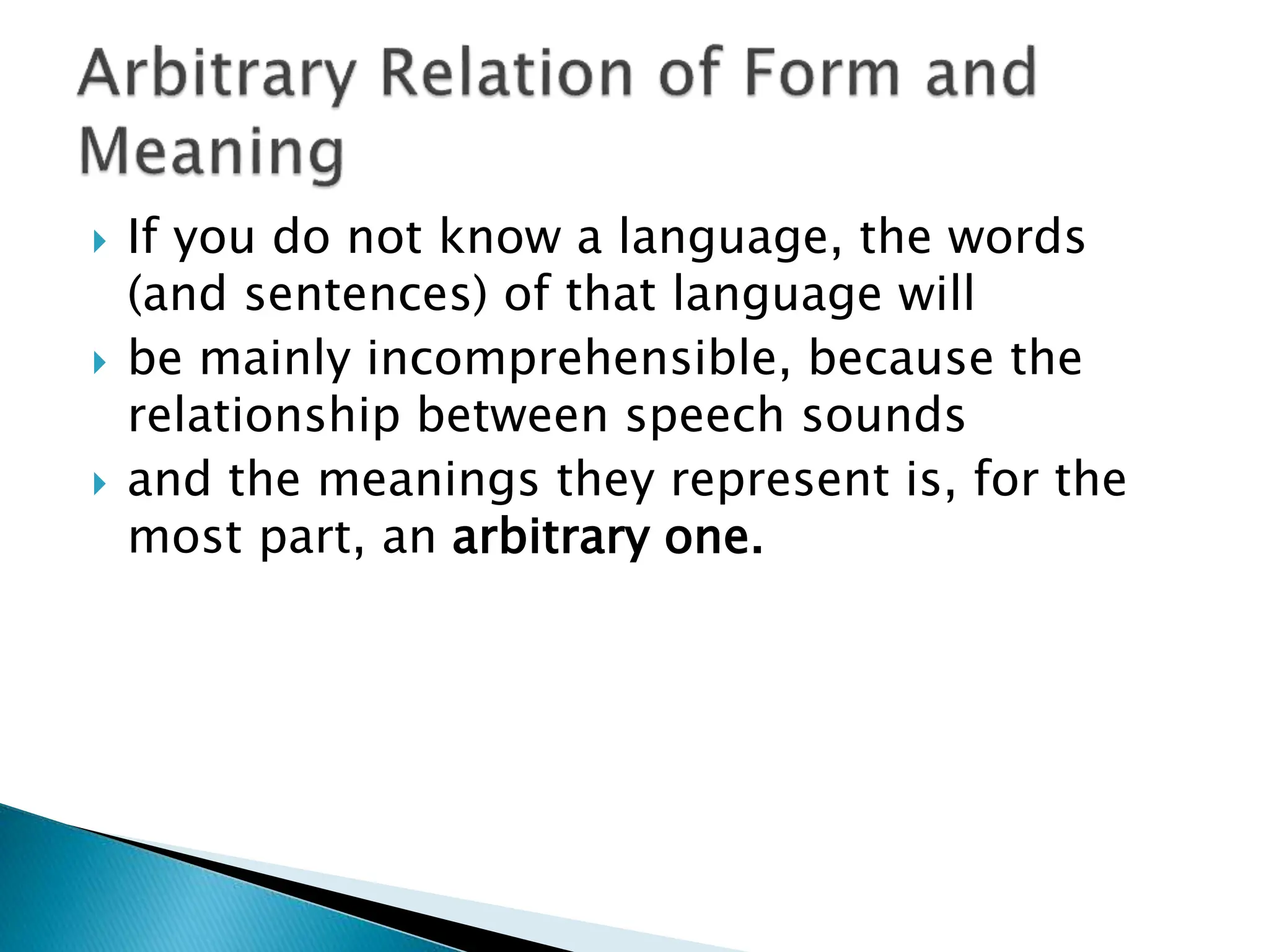  If you do not know a language, the words
(and sentences) of that language will
 be mainly incomprehensible, because the
relationship between speech sounds
 and the meanings they represent is, for the
most part, an arbitrary one.
 