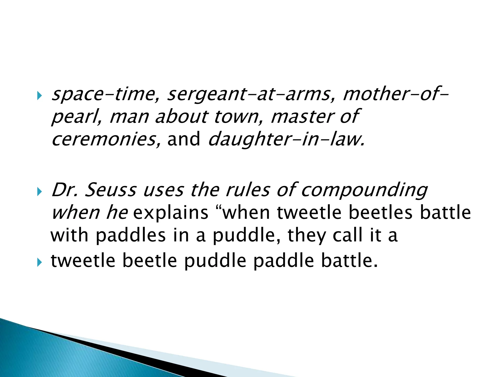  space-time, sergeant-at-arms, mother-of-
pearl, man about town, master of
ceremonies, and daughter-in-law.
 Dr. Seuss uses the rules of compounding
when he explains “when tweetle beetles battle
with paddles in a puddle, they call it a
 tweetle beetle puddle paddle battle.
 