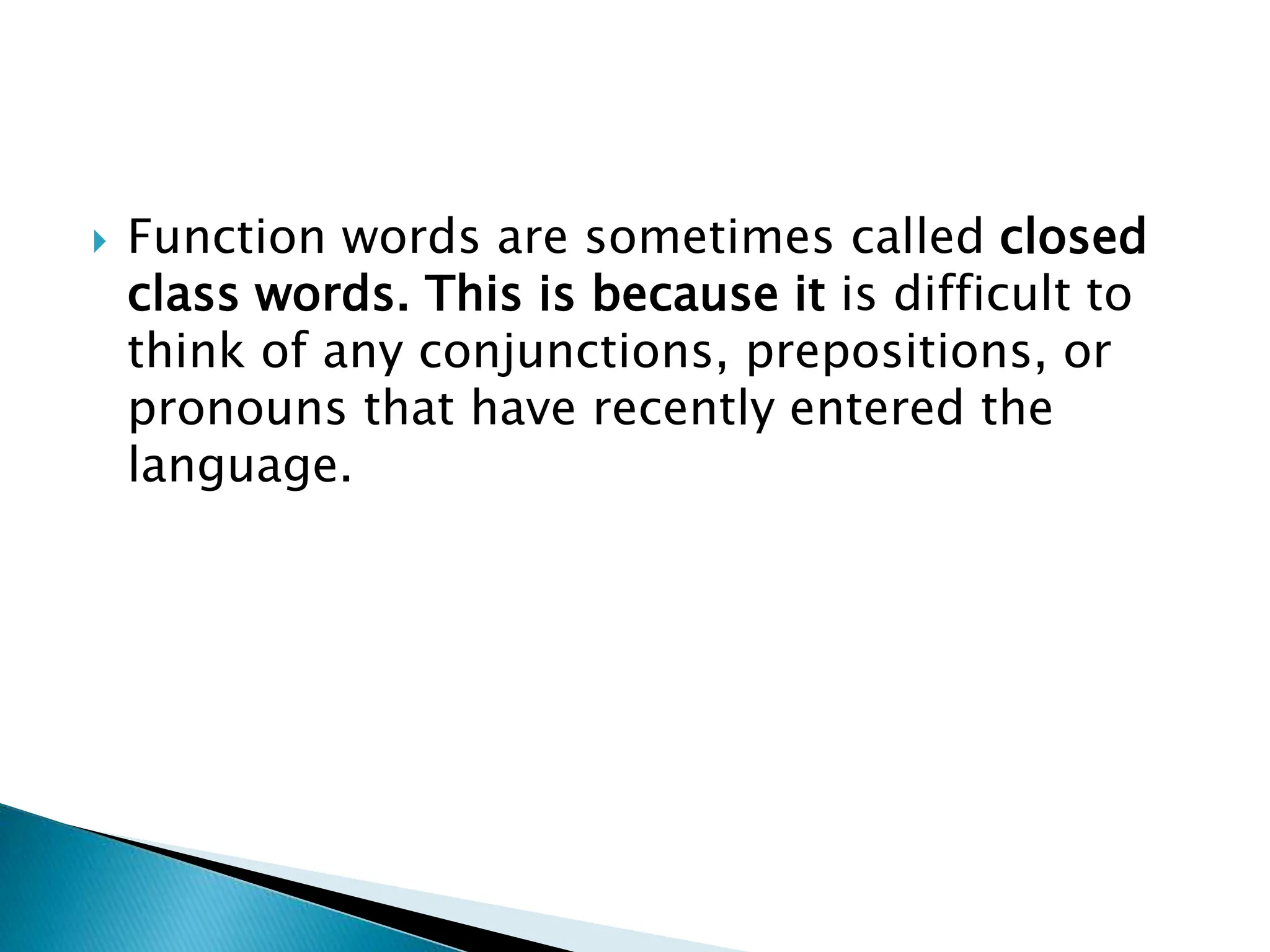  Function words are sometimes called closed
class words. This is because it is difficult to
think of any conjunctions, prepositions, or
pronouns that have recently entered the
language.
 