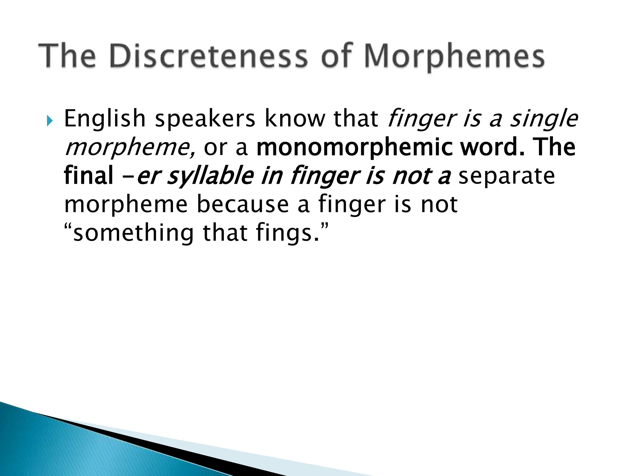  English speakers know that finger is a single
morpheme, or a monomorphemic word. The
final -er syllable in finger is not a separate
morpheme because a finger is not
“something that fings.”
 