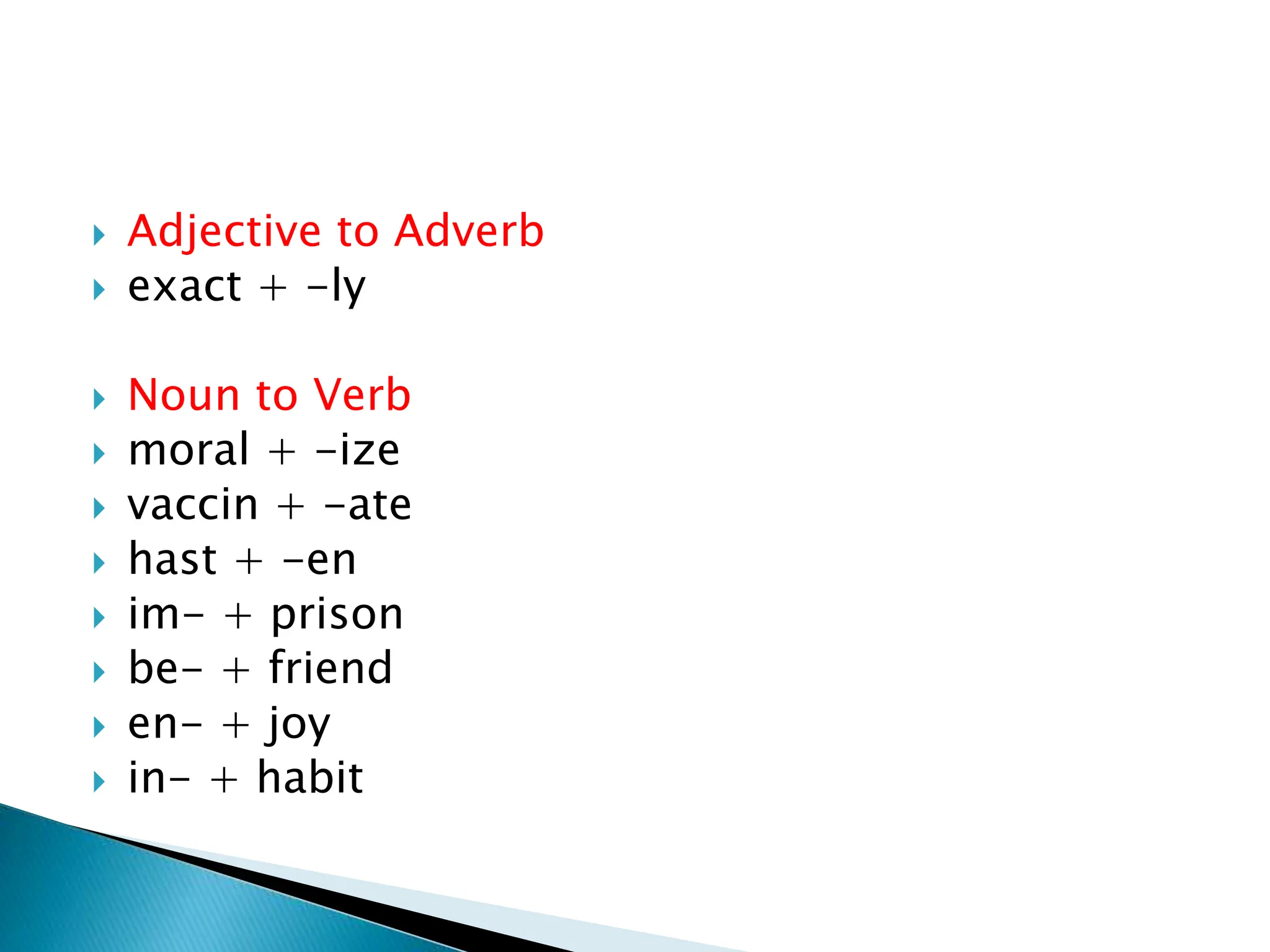  Adjective to Adverb
 exact + -ly
 Noun to Verb
 moral + -ize
 vaccin + -ate
 hast + -en
 im- + prison
 be- + friend
 en- + joy
 in- + habit
 