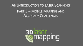 AN INTRODUCTION TO LASER SCANNING
PART 3 – MOBILE MAPPING AND
ACCURACY CHALLENGES
 