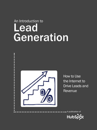 1                  introduction to Lead Generation




          An Introduction to

          Lead
          Generation


                                                     How to Use
                                                     the Internet to
                                                     Drive Leads and
                                                     Revenue




                                                           A publication of

Share This Ebook!



www.Hubspot.com
 