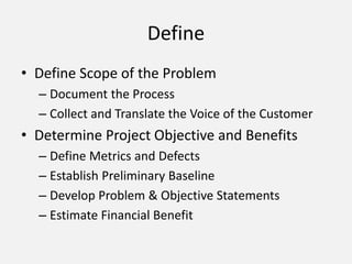 Define
• Define Scope of the Problem
– Document the Process
– Collect and Translate the Voice of the Customer
• Determine ...