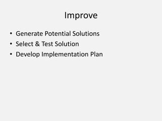 Improve
• Generate Potential Solutions
• Select & Test Solution
• Develop Implementation Plan
 