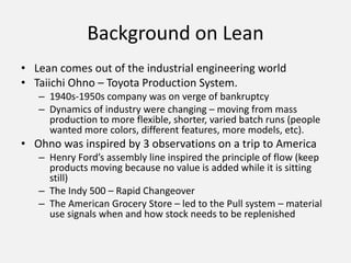 Background on Lean
• Lean comes out of the industrial engineering world
• Taiichi Ohno – Toyota Production System.
– 1940s...